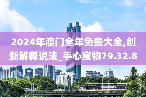 2024年澳门全年免费大全,创新解释说法_手心宝物79.32.8