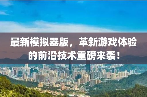 最新模拟器版，革新游戏体验的前沿技术重磅来袭！