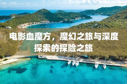 电影血魔方，魔幻之旅与深度探索的探险之旅