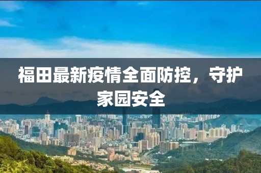 福田最新疫情全面防控，守护家园安全