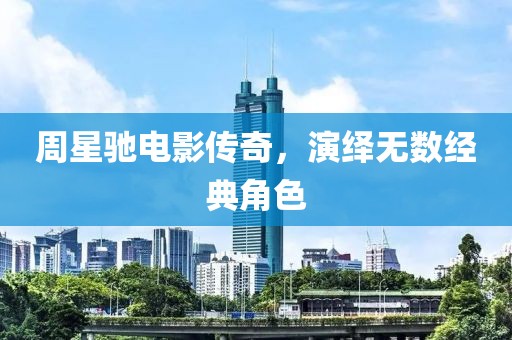 周星驰电影传奇，演绎无数经典角色
