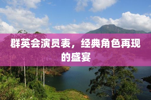 群英会演员表，经典角色再现的盛宴