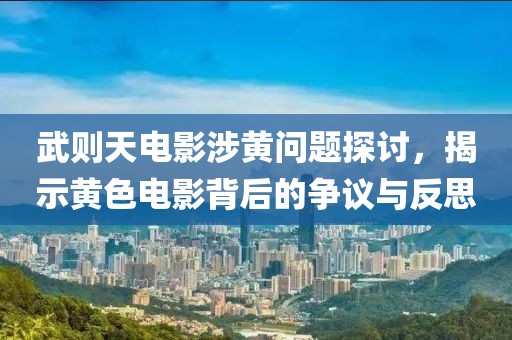 武则天电影涉黄问题探讨，揭示黄色电影背后的争议与反思