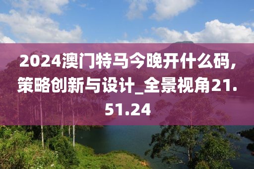 2024澳门特马今晚开什么码,策略创新与设计_全景视角21.51.24