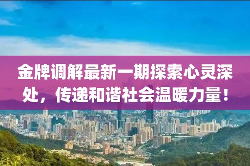 金牌调解最新一期探索心灵深处，传递和谐社会温暖力量！