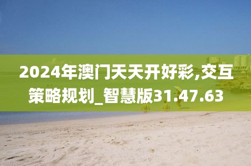 2024年澳门天天开好彩,交互策略规划_智慧版31.47.63