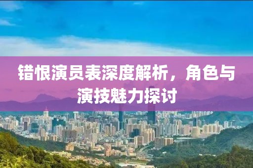 错恨演员表深度解析，角色与演技魅力探讨