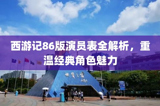 西游记86版演员表全解析，重温经典角色魅力