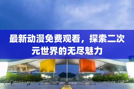 最新动漫免费观看，探索二次元世界的无尽魅力