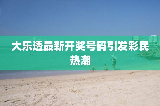 大乐透最新开奖号码引发彩民热潮