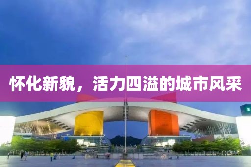 怀化新貌，活力四溢的城市风采