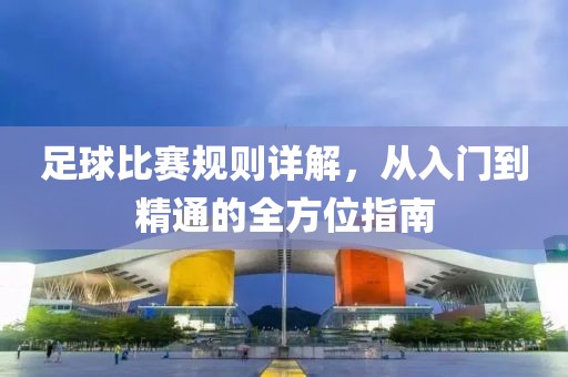 足球比赛规则详解，从入门到精通的全方位指南