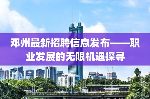 邓州最新招聘信息发布——职业发展的无限机遇探寻