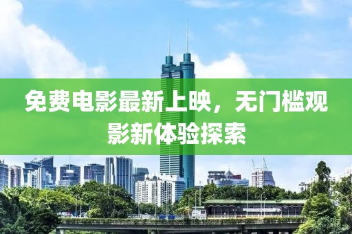 免费电影最新上映，无门槛观影新体验探索