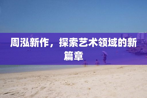 周泓新作，探索艺术领域的新篇章