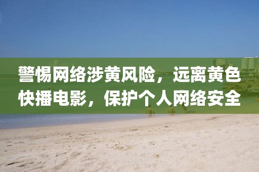 警惕网络涉黄风险，远离黄色快播电影，保护个人网络安全
