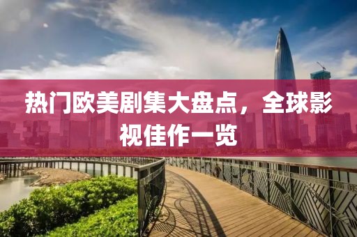 热门欧美剧集大盘点，全球影视佳作一览
