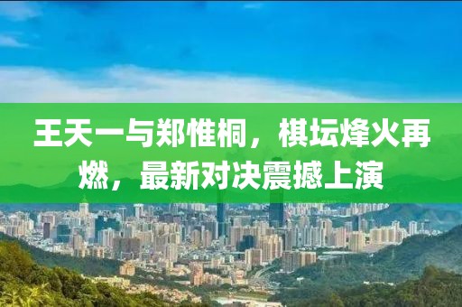 王天一与郑惟桐，棋坛烽火再燃，最新对决震撼上演