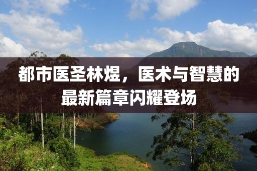 都市医圣林煜，医术与智慧的最新篇章闪耀登场