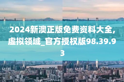 2024新澳正版免费资料大全,虚拟领域_官方授权版98.39.93