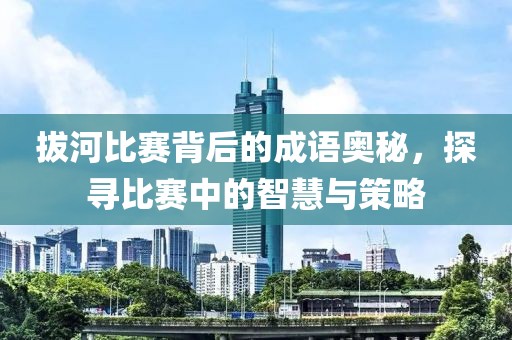 拔河比赛背后的成语奥秘，探寻比赛中的智慧与策略