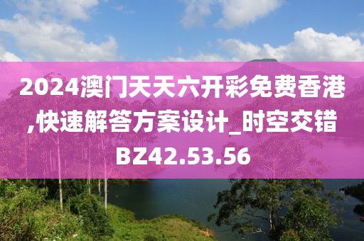 2024澳门天天六开彩免费香港,快速解答方案设计_时空交错BZ42.53.56