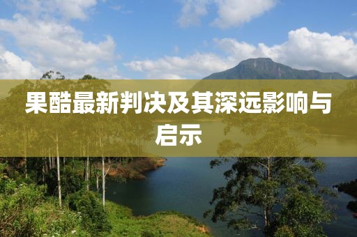 果酷最新判决及其深远影响与启示