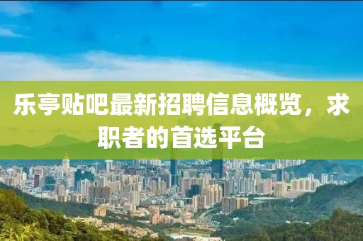 乐亭贴吧最新招聘信息概览，求职者的首选平台