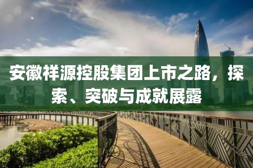 安徽祥源控股集团上市之路，探索、突破与成就展露