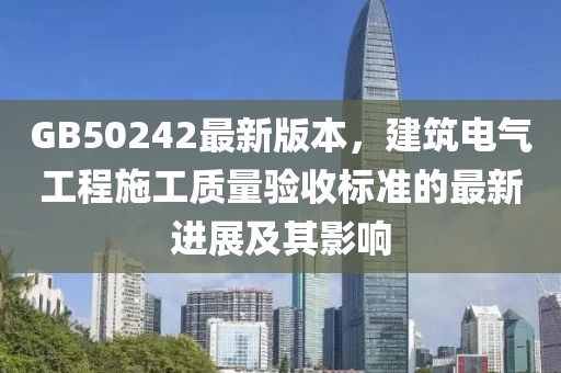 GB50242最新版本，建筑电气工程施工质量验收标准的最新进展及其影响
