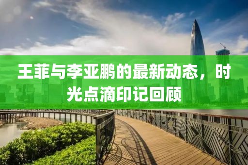 王菲与李亚鹏的最新动态，时光点滴印记回顾