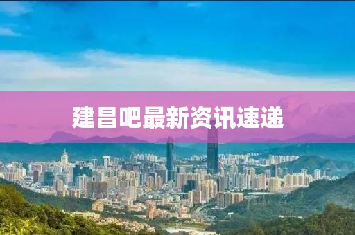 建昌吧最新资讯速递
