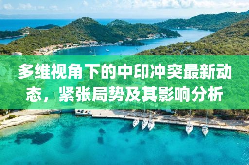 多维视角下的中印冲突最新动态，紧张局势及其影响分析