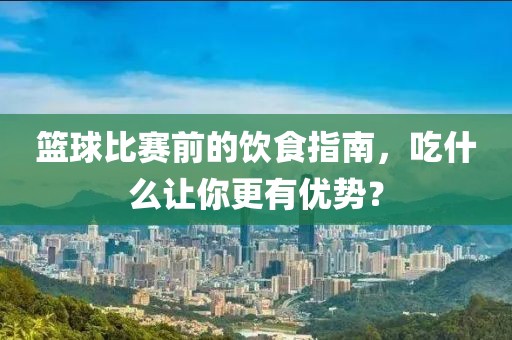 篮球比赛前的饮食指南，吃什么让你更有优势？