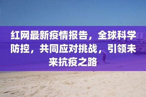 红网最新疫情报告，全球科学防控，共同应对挑战，引领未来抗疫之路