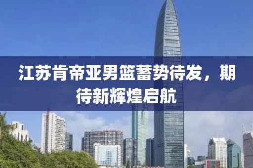 江苏肯帝亚男篮蓄势待发，期待新辉煌启航
