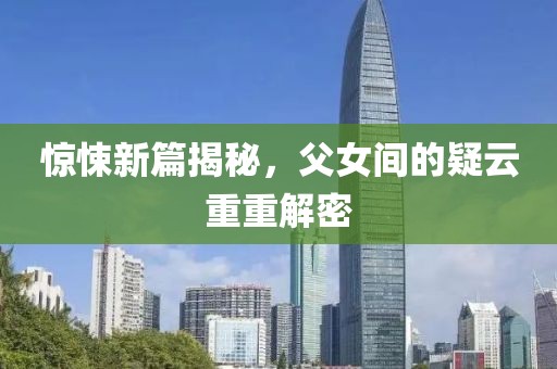 惊悚新篇揭秘，父女间的疑云重重解密