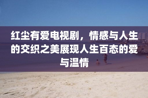 红尘有爱电视剧，情感与人生的交织之美展现人生百态的爱与温情