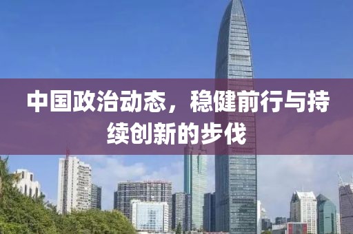 中国政治动态，稳健前行与持续创新的步伐