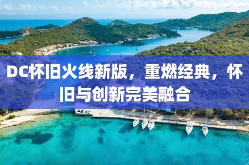 DC怀旧火线新版，重燃经典，怀旧与创新完美融合