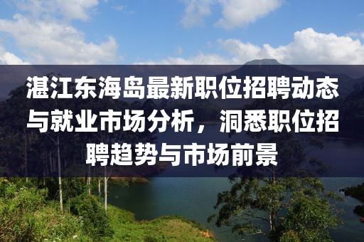 湛江东海岛最新职位招聘动态与就业市场分析，洞悉职位招聘趋势与市场前景