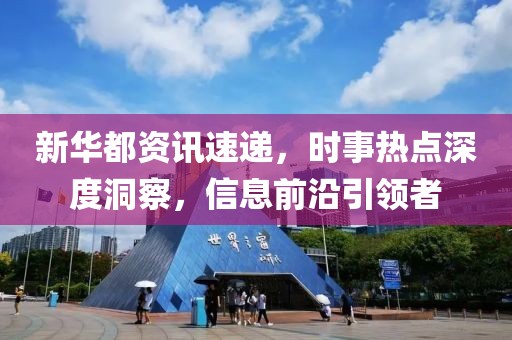 新华都资讯速递，时事热点深度洞察，信息前沿引领者