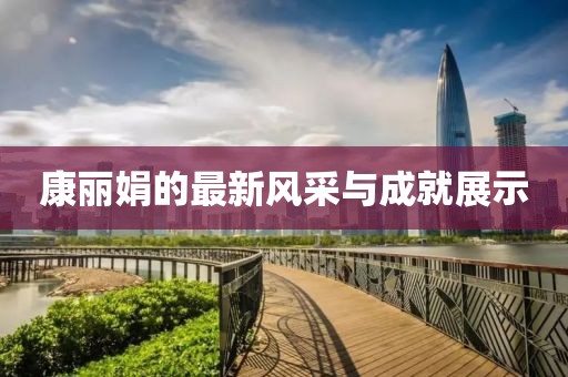 康丽娟的最新风采与成就展示