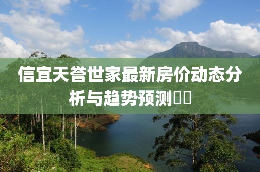 信宜天誉世家最新房价动态分析与趋势预测​​