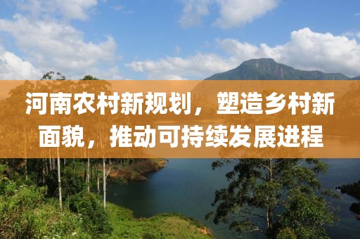 河南农村新规划，塑造乡村新面貌，推动可持续发展进程