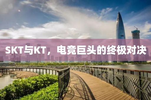 SKT与KT，电竞巨头的终极对决