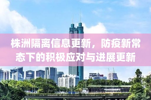 株洲隔离信息更新，防疫新常态下的积极应对与进展更新
