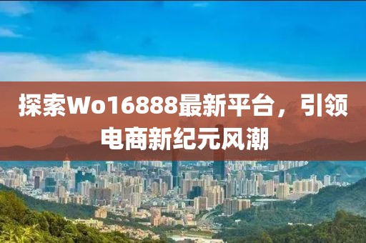 探索Wo16888最新平台，引领电商新纪元风潮