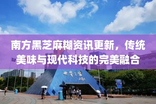 南方黑芝麻糊资讯更新，传统美味与现代科技的完美融合