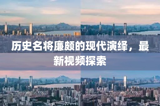 历史名将廉颇的现代演绎，最新视频探索